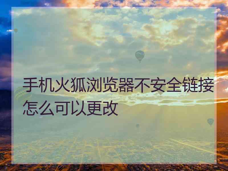手机火狐浏览器不安全链接怎么可以更改 手机火狐浏览器不安全链接怎么可以更改