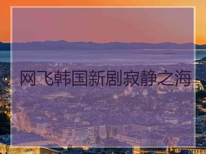网飞韩国新剧寂静之海 网飞韩国新剧寂静之海