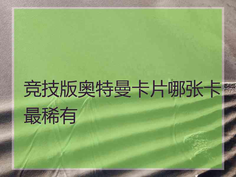 竞技版奥特曼卡片哪张卡最稀有 竞技版奥特曼卡片哪张卡最稀有