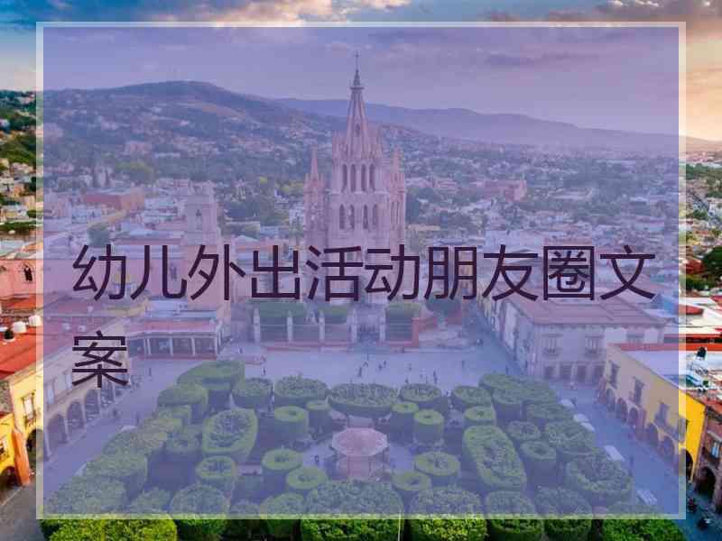幼儿外出活动朋友圈文案 幼儿外出活动朋友圈文案
