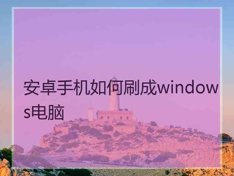 安卓手机如何刷成windows电脑 安卓手机如何刷成windows电脑