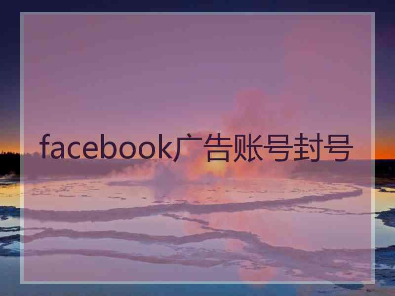 facebook广告账号封号 facebook广告账号封号