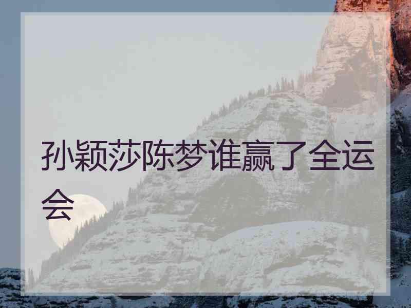 孙颖莎陈梦谁赢了全运会 孙颖莎陈梦谁赢了全运会