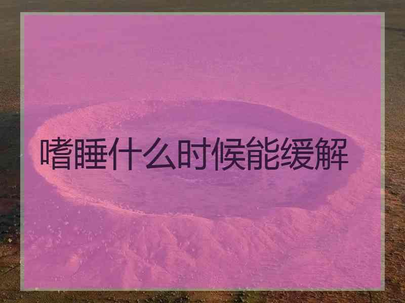 嗜睡什么时候能缓解 嗜睡什么时候能缓解