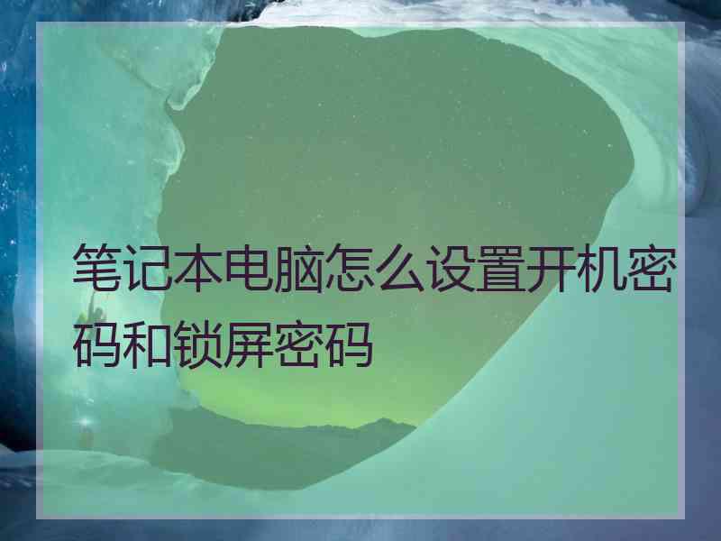 笔记本电脑怎么设置开机密码和锁屏密码 笔记本电脑怎么设置开机密码和锁屏密码