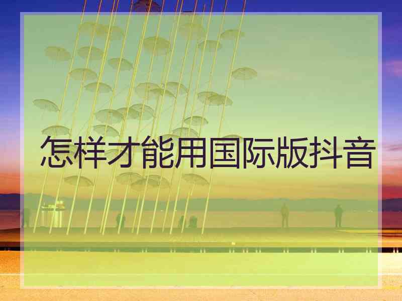 怎样才能用国际版抖音 怎样才能用国际版抖音