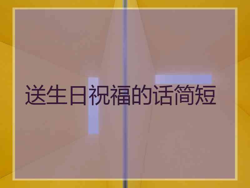 送生日祝福的话简短 送生日祝福的话简短