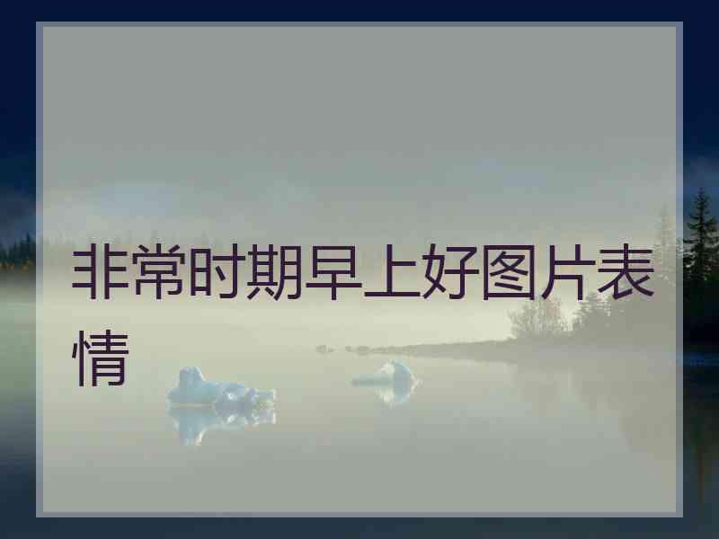 非常时期早上好图片表情 非常时期早上好图片表情