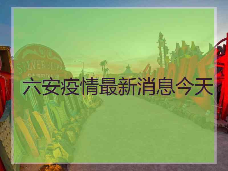 六安疫情最新消息今天 六安疫情最新消息今天