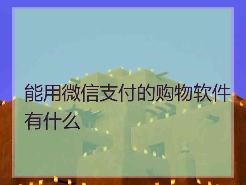 能用微信支付的购物软件有什么 能用微信支付的购物软件有什么