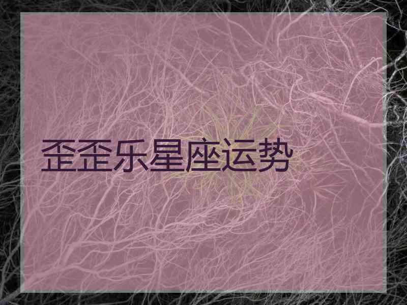 歪歪乐星座运势 歪歪乐星座运势