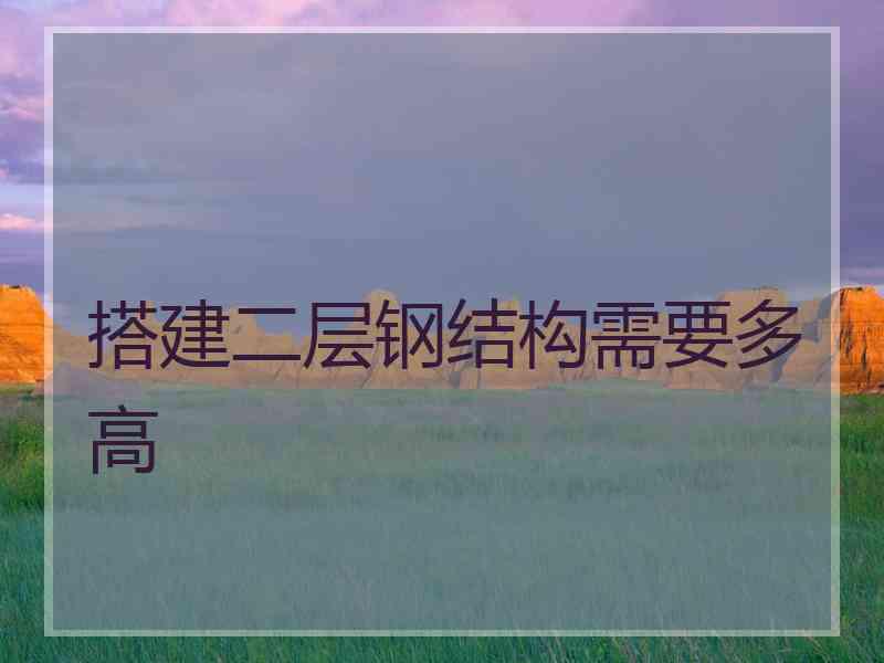 搭建二层钢结构需要多高 搭建二层钢结构需要多高