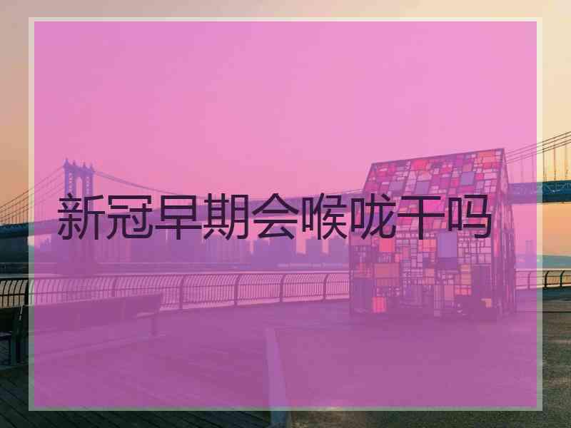 新冠早期会喉咙干吗 新冠早期会喉咙干吗