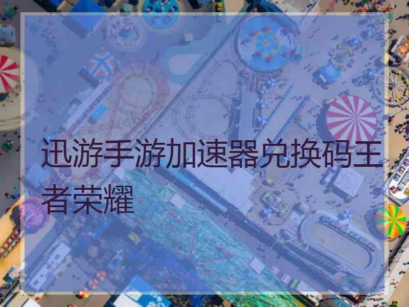 迅游手游加速器兑换码王者荣耀 迅游手游加速器兑换码王者荣耀