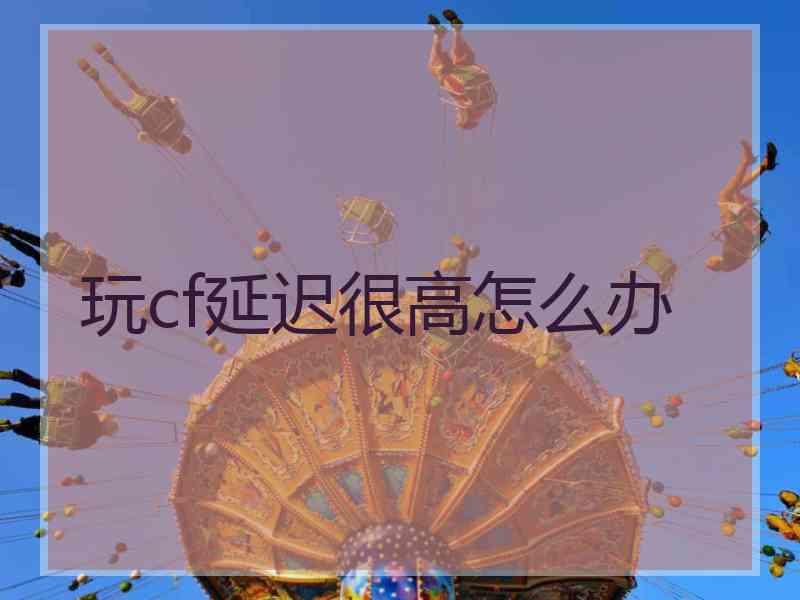 玩cf延迟很高怎么办 玩cf延迟很高怎么办