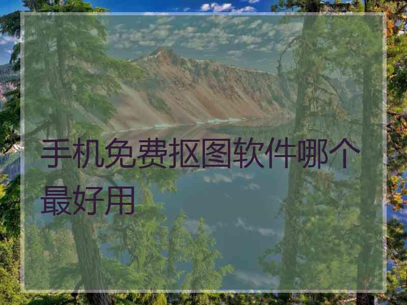 手机免费抠图软件哪个最好用 手机免费抠图软件哪个最好用