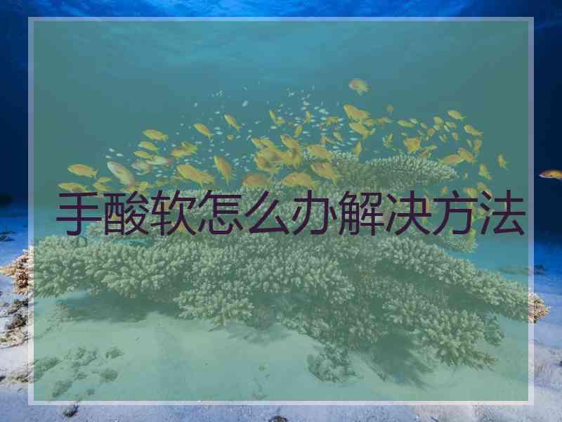 手酸软怎么办解决方法 手酸软怎么办解决方法