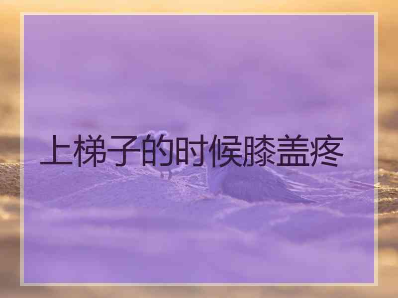 上梯子的时候膝盖疼 上梯子的时候膝盖疼