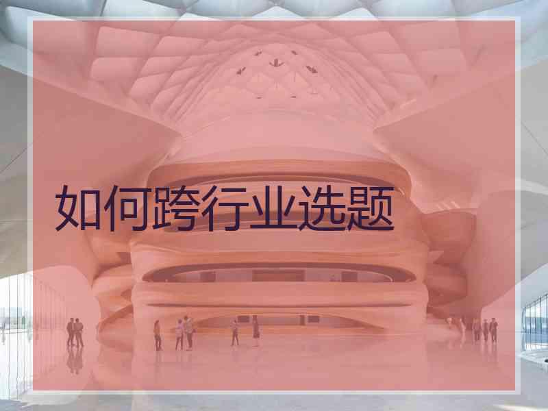 如何跨行业选题 如何跨行业选题