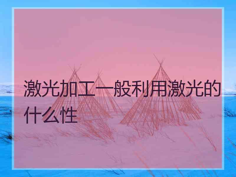 激光加工一般利用激光的什么性 激光加工一般利用激光的什么性