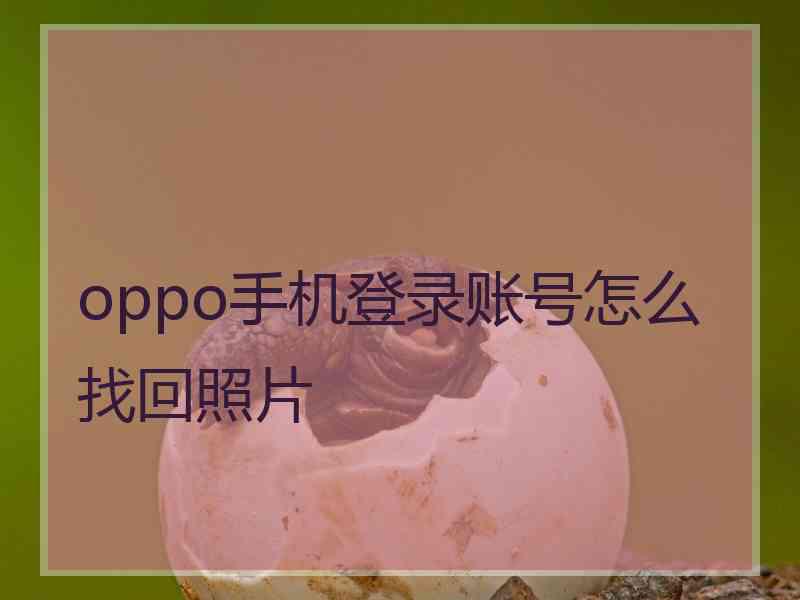 oppo手机登录账号怎么找回照片 oppo手机登录账号怎么找回照片