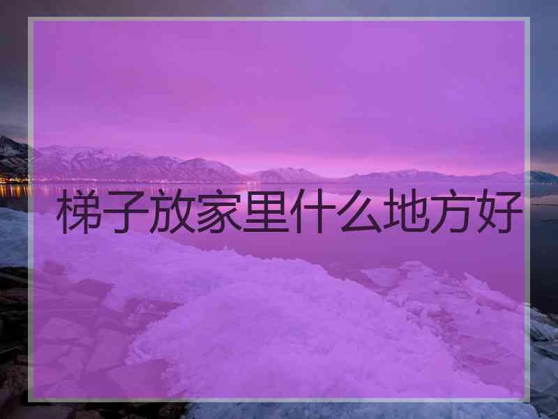 梯子放家里什么地方好 梯子放家里什么地方好
