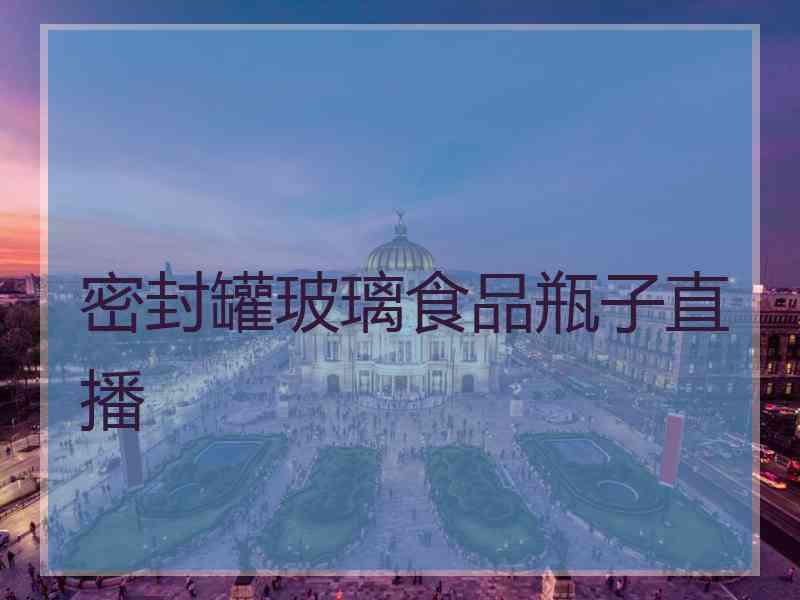 密封罐玻璃食品瓶子直播 密封罐玻璃食品瓶子直播