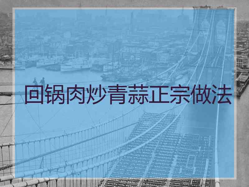 回锅肉炒青蒜正宗做法 回锅肉炒青蒜正宗做法