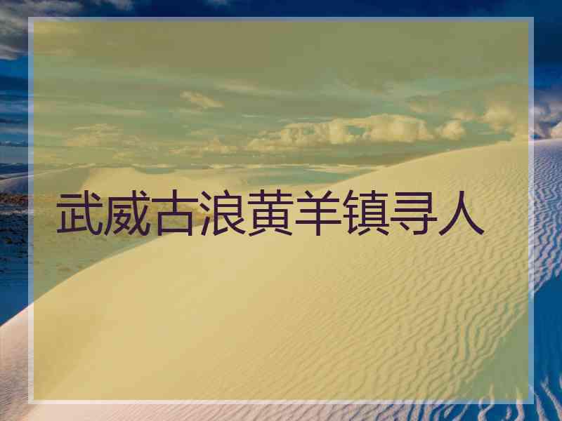 武威古浪黄羊镇寻人 武威古浪黄羊镇寻人