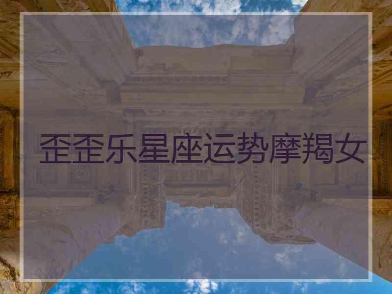 歪歪乐星座运势摩羯女 歪歪乐星座运势摩羯女