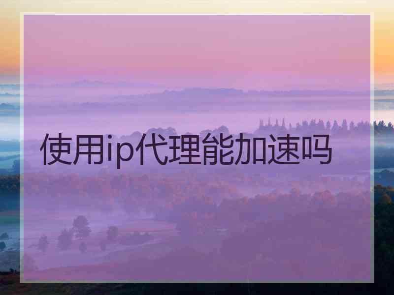 使用ip代理能加速吗 使用ip代理能加速吗