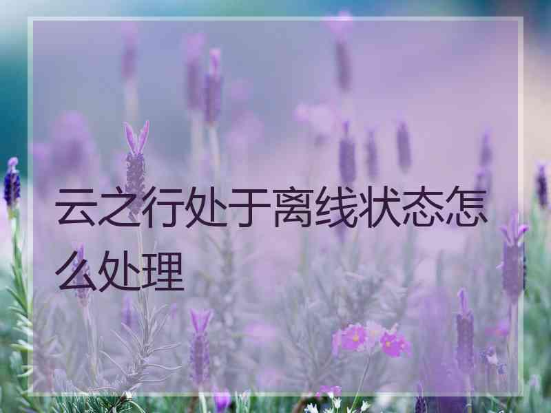 云之行处于离线状态怎么处理 云之行处于离线状态怎么处理
