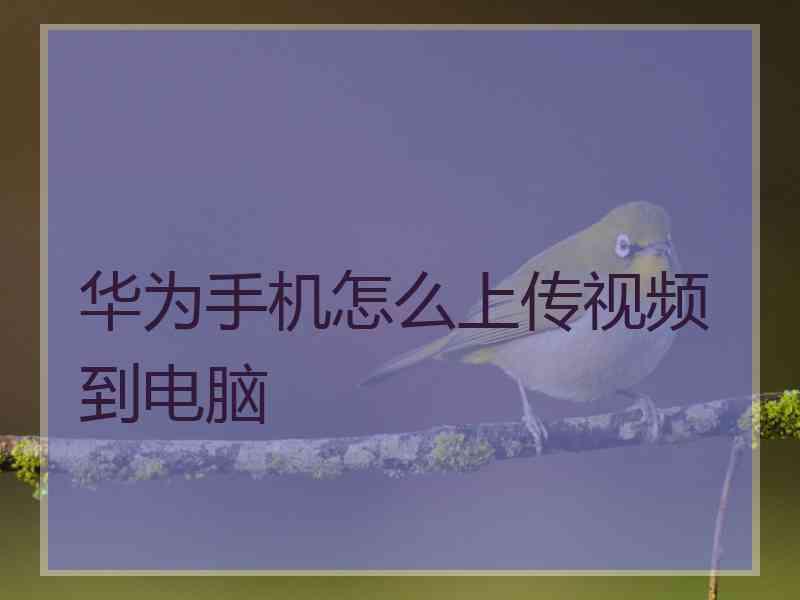 华为手机怎么上传视频到电脑 华为手机怎么上传视频到电脑