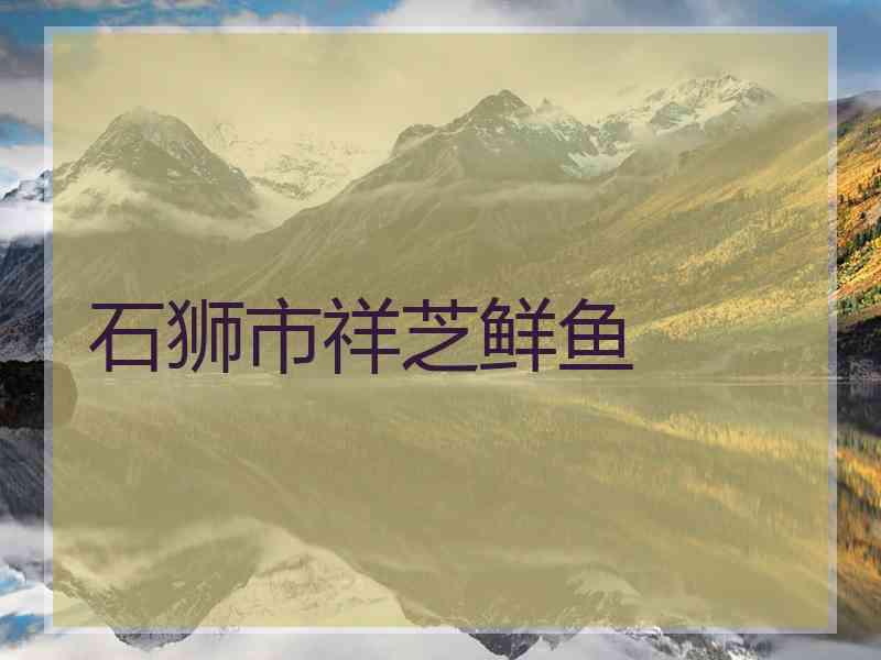 石狮市祥芝鲜鱼 石狮市祥芝鲜鱼