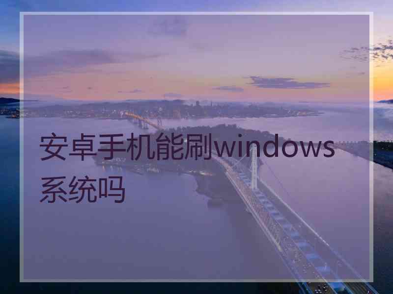 安卓手机能刷windows系统吗 安卓手机能刷windows系统吗