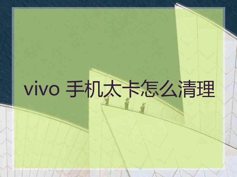 vivo 手机太卡怎么清理 vivo 手机太卡怎么清理