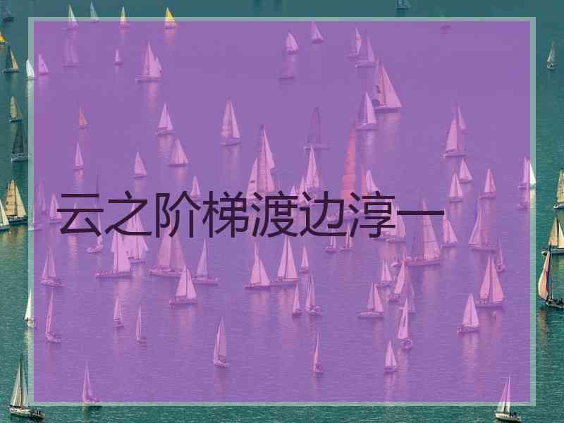 云之阶梯渡边淳一 云之阶梯渡边淳一