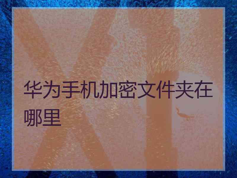 华为手机加密文件夹在哪里 华为手机加密文件夹在哪里