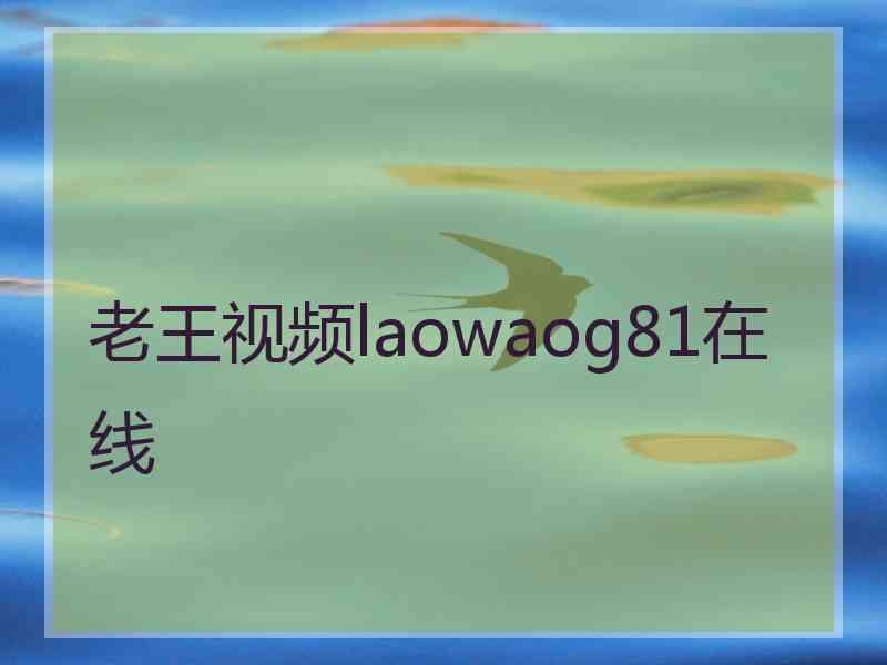 老王视频laowaog81在线 老王视频laowaog81在线