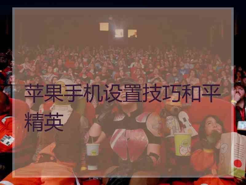 苹果手机设置技巧和平精英 苹果手机设置技巧和平精英