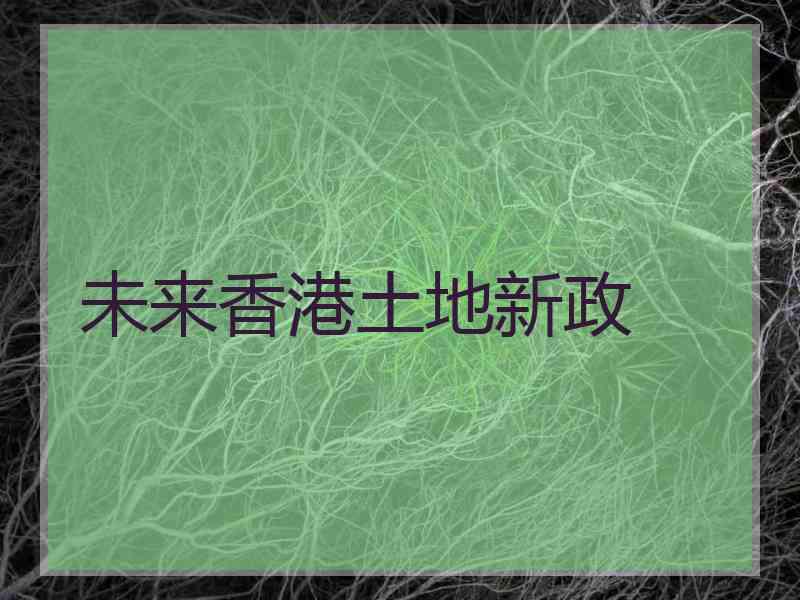 未来香港土地新政 未来香港土地新政