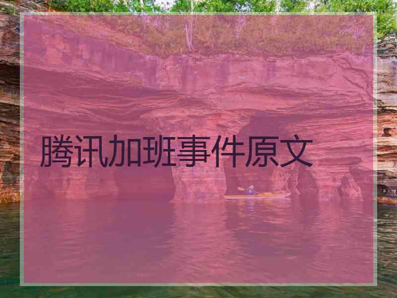腾讯加班事件原文 腾讯加班事件原文