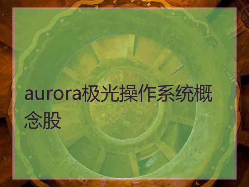 aurora极光操作系统概念股 aurora极光操作系统概念股