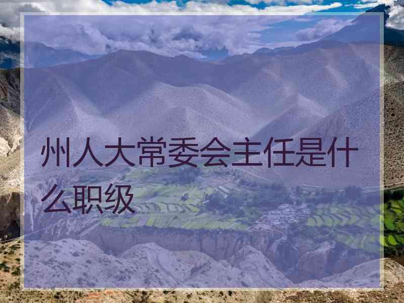 州人大常委会主任是什么职级 州人大常委会主任是什么职级