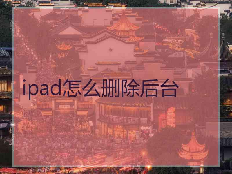 ipad怎么删除后台 ipad怎么删除后台