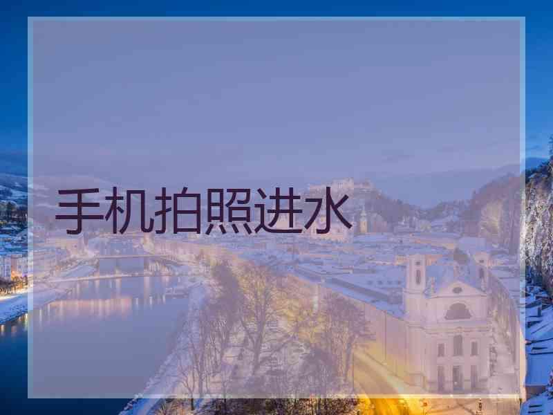 手机拍照进水 手机拍照进水