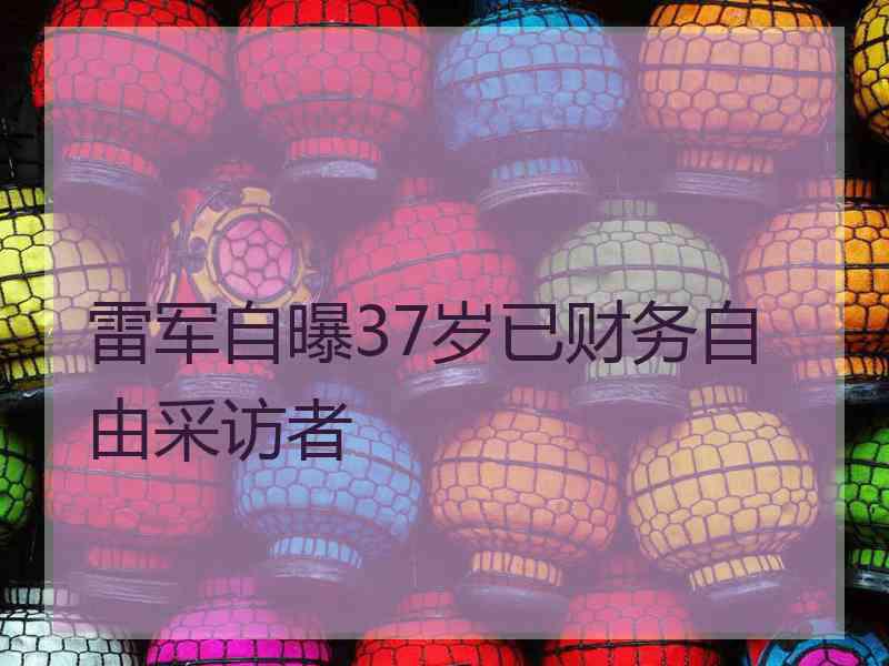雷军自曝37岁已财务自由采访者 雷军自曝37岁已财务自由采访者