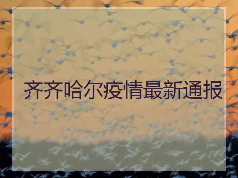 齐齐哈尔疫情最新通报 齐齐哈尔疫情最新通报