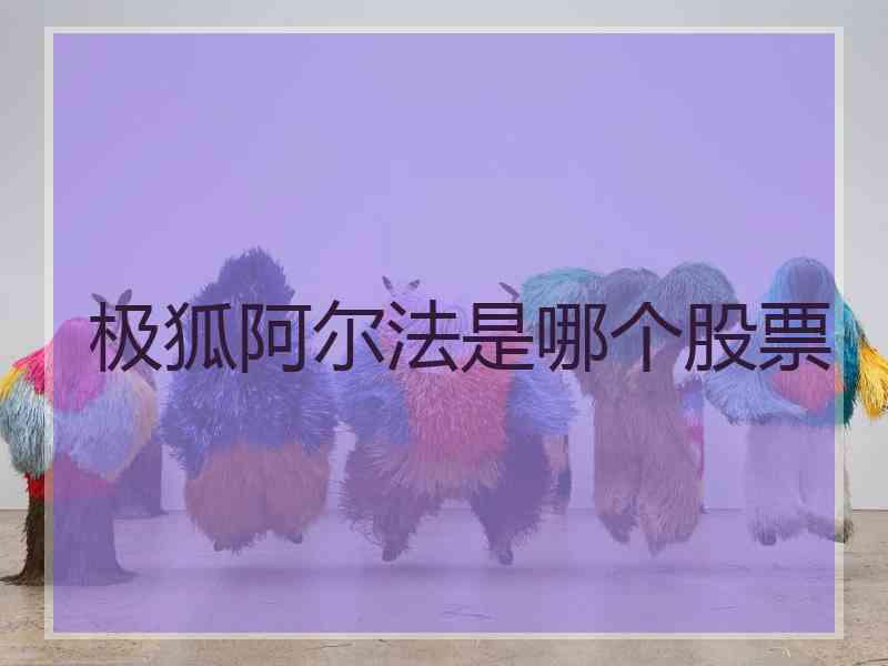 极狐阿尔法是哪个股票 极狐阿尔法是哪个股票