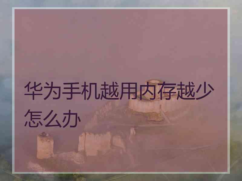 华为手机越用内存越少怎么办 华为手机越用内存越少怎么办